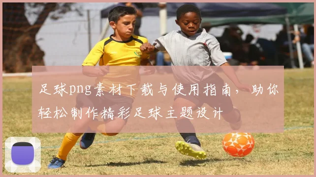足球png素材下载与使用指南，助你轻松制作精彩足球主题设计