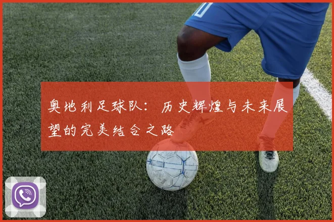 奥地利足球队：历史辉煌与未来展望的完美结合之路