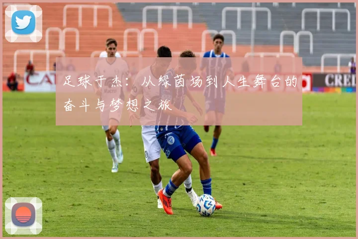 足球于杰：从绿茵场到人生舞台的奋斗与梦想之旅