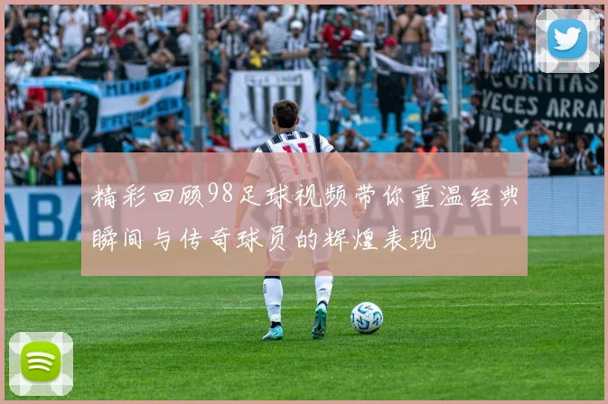 精彩回顾98足球视频带你重温经典瞬间与传奇球员的辉煌表现