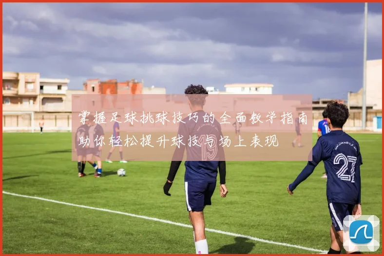 掌握足球挑球技巧的全面教学指南助你轻松提升球技与场上表现