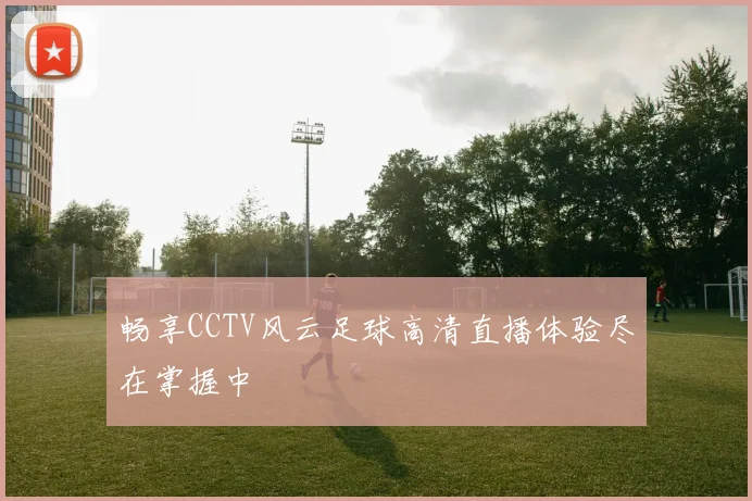 畅享CCTV风云足球高清直播体验尽在掌握中