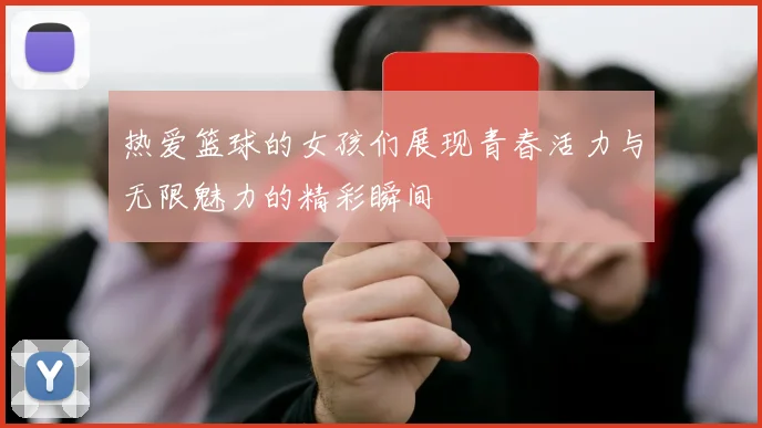 热爱篮球的女孩们展现青春活力与无限魅力的精彩瞬间